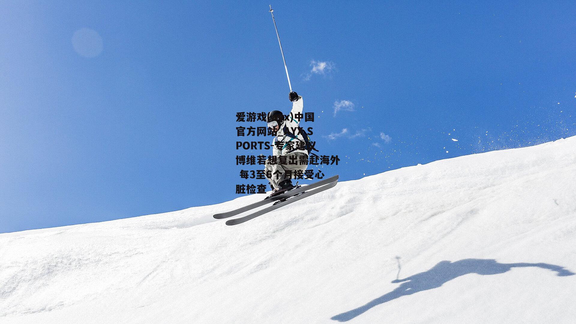 专家建议博维若想复出需赴海外 每3至6个月接受心脏检查